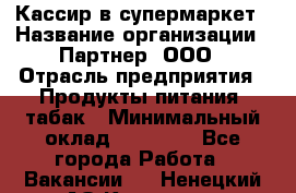 Кассир в супермаркет › Название организации ­ Партнер, ООО › Отрасль предприятия ­ Продукты питания, табак › Минимальный оклад ­ 45 000 - Все города Работа » Вакансии   . Ненецкий АО,Красное п.